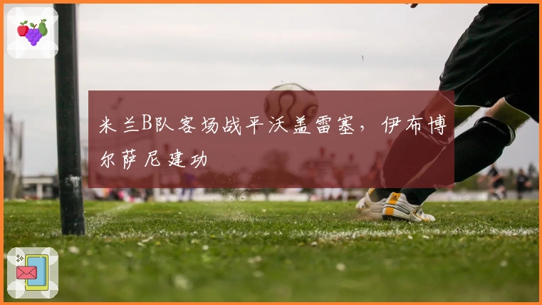 米兰B队客场战平沃盖雷塞，伊布博尔萨尼建功