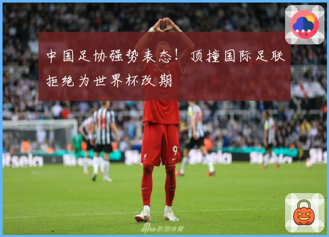 中国足协强势表态！顶撞国际足联拒绝为世界杯改期