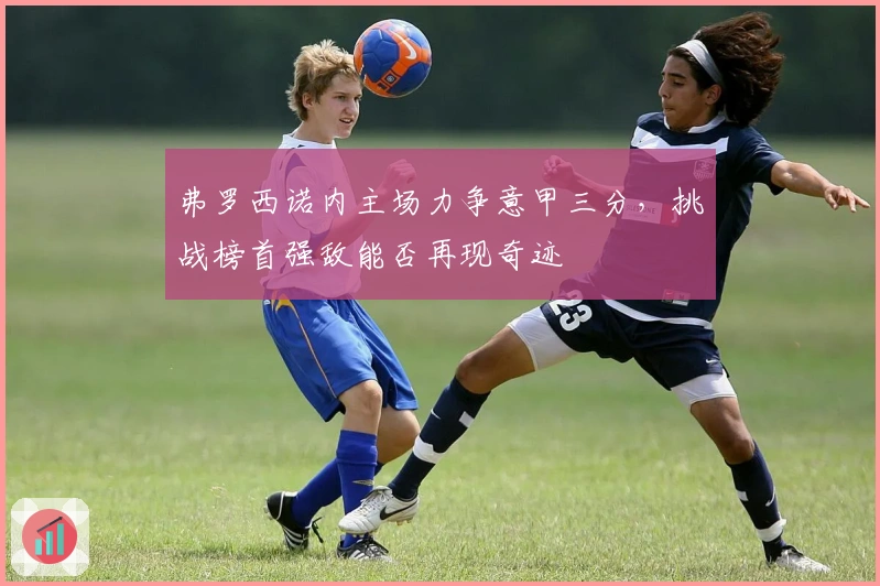 弗罗西诺内主场力争意甲三分，挑战榜首强敌能否再现奇迹