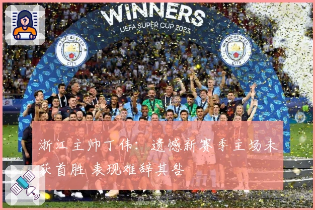 浙江主帅丁伟：遗憾新赛季主场未获首胜 表现难辞其咎