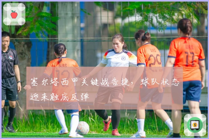 塞尔塔西甲关键战告捷，球队状态迎来触底反弹