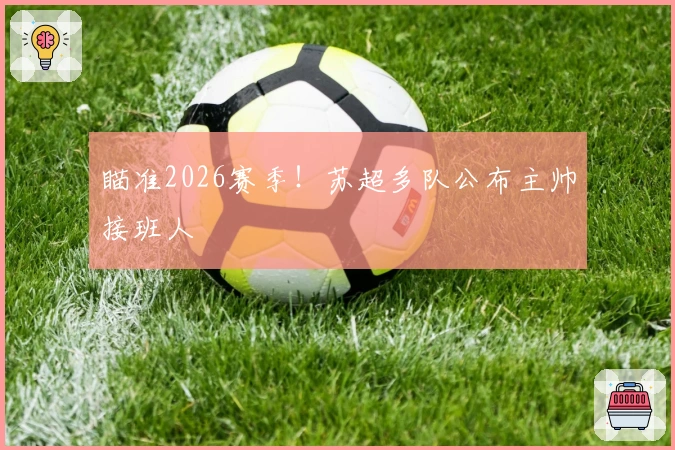 瞄准2026赛季！苏超多队公布主帅接班人