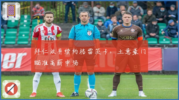 拜仁放弃续约格雷茨卡，土意豪门瞄准高薪中场