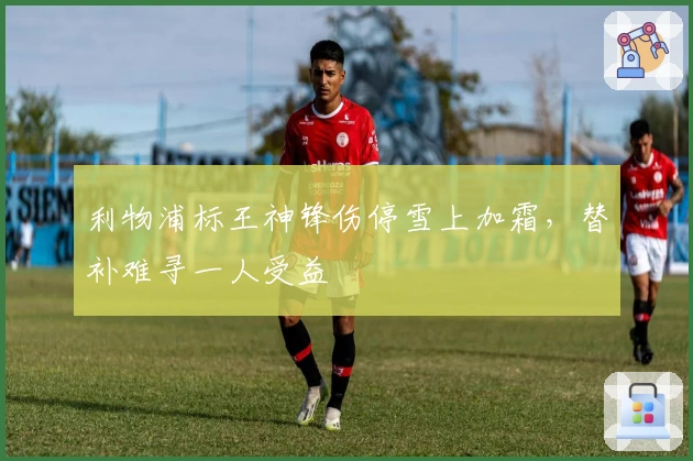 利物浦标王神锋伤停雪上加霜，替补难寻一人受益