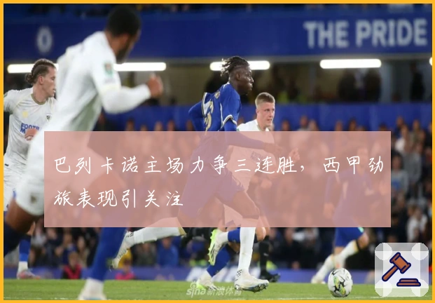 巴列卡诺主场力争三连胜，西甲劲旅表现引关注