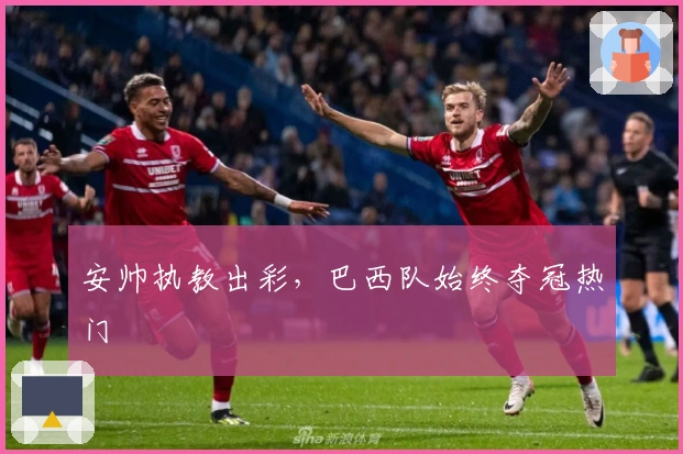 安帅执教出彩，巴西队始终夺冠热门