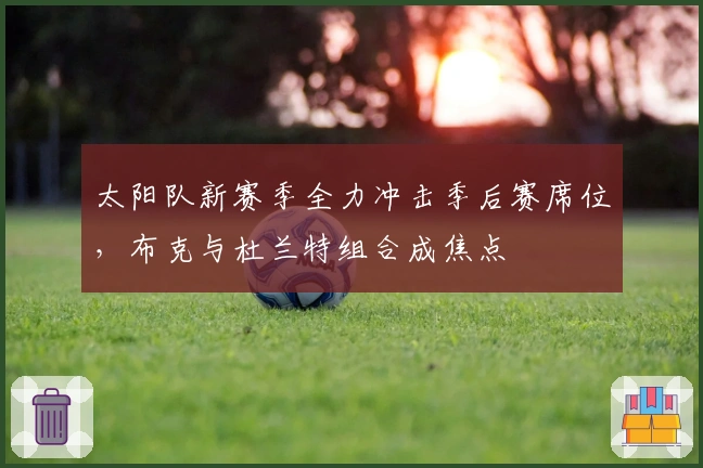 太阳队新赛季全力冲击季后赛席位，布克与杜兰特组合成焦点