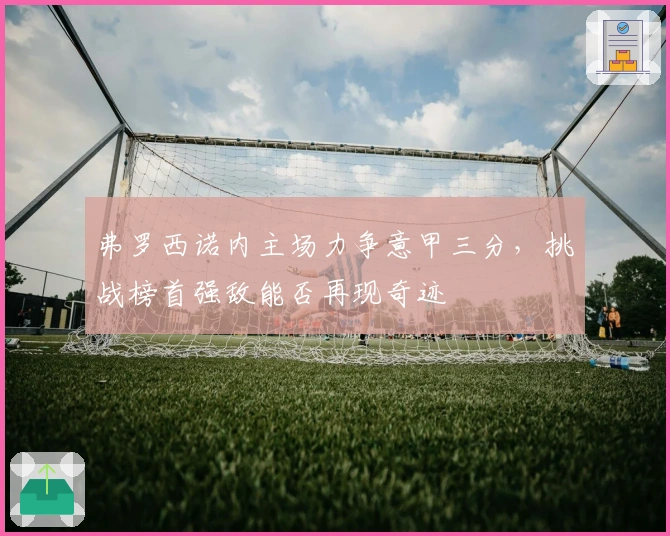 弗罗西诺内主场力争意甲三分，挑战榜首强敌能否再现奇迹