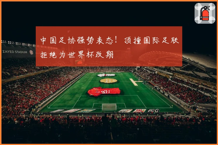 中国足协强势表态！顶撞国际足联拒绝为世界杯改期