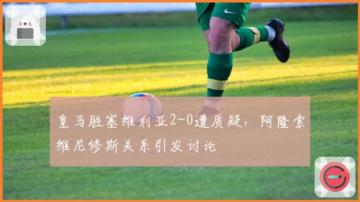 皇马胜塞维利亚2-0遭质疑，阿隆索维尼修斯关系引发讨论