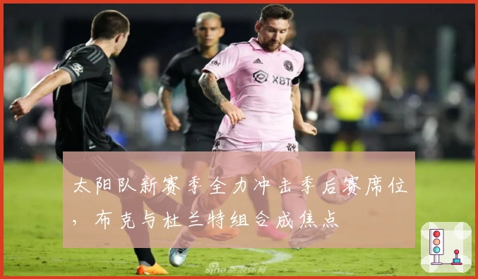 太阳队新赛季全力冲击季后赛席位，布克与杜兰特组合成焦点