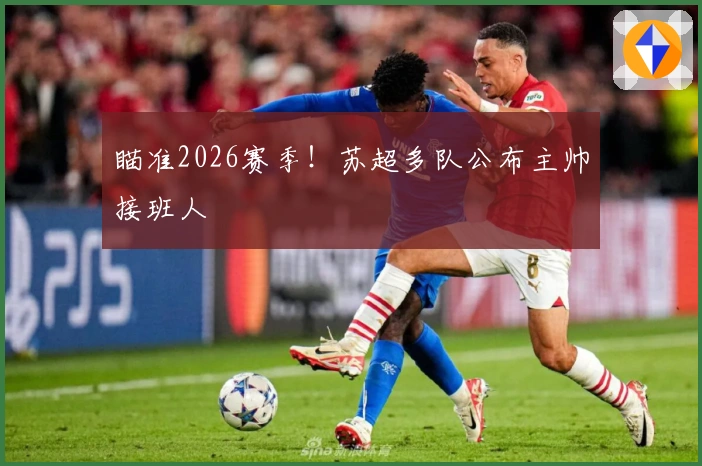 瞄准2026赛季！苏超多队公布主帅接班人