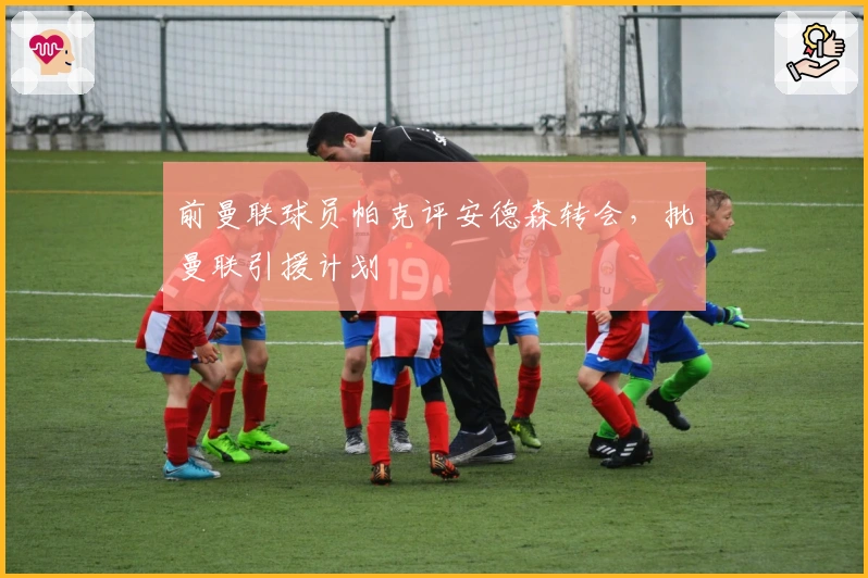 前曼联球员帕克评安德森转会，批曼联引援计划