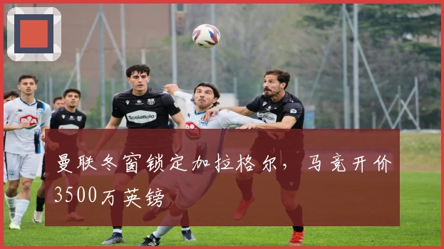 曼联冬窗锁定加拉格尔，马竞开价3500万英镑
