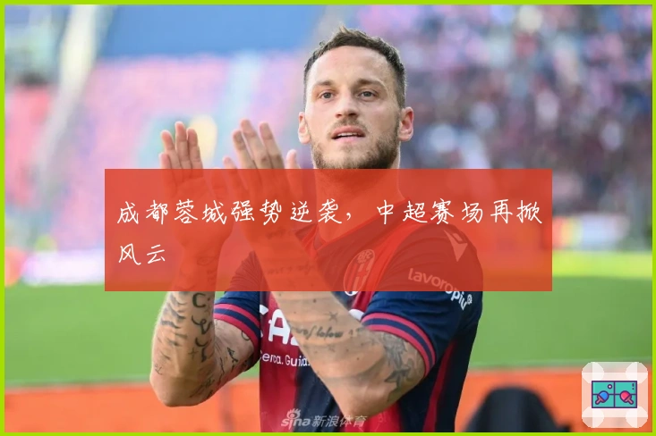 成都蓉城强势逆袭，中超赛场再掀风云