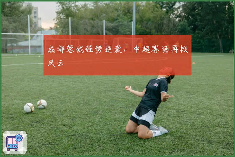 成都蓉城强势逆袭，中超赛场再掀风云