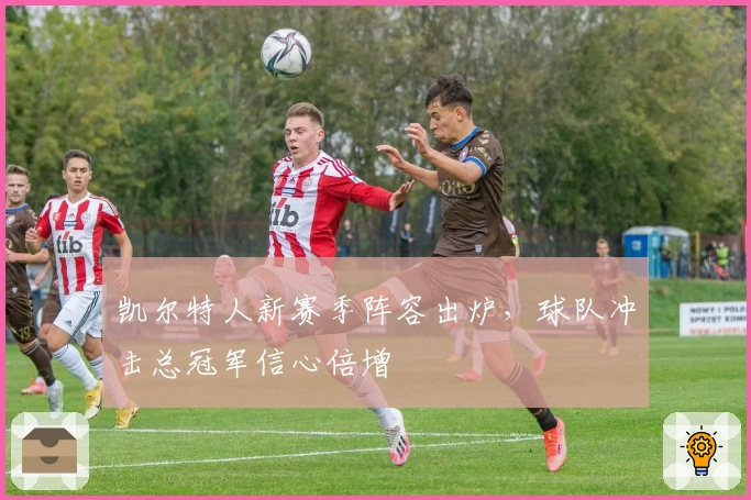 凯尔特人新赛季阵容出炉,球队冲击总冠军信心倍增