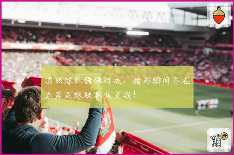 顶级球队强强对决，精彩瞬间尽在本周足球联赛焦点战！