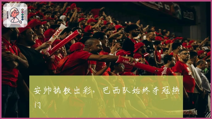 安帅执教出彩，巴西队始终夺冠热门